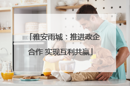 雅安雨城：推进政企合作 实现互利共赢