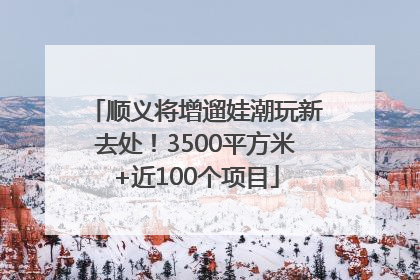 顺义将增遛娃潮玩新去处！3500平方米+近100个项目