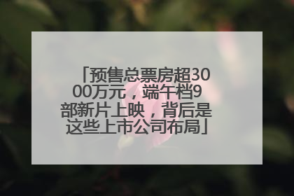 预售总票房超3000万元，端午档9部新片上映，背后是这些上市公司布局
