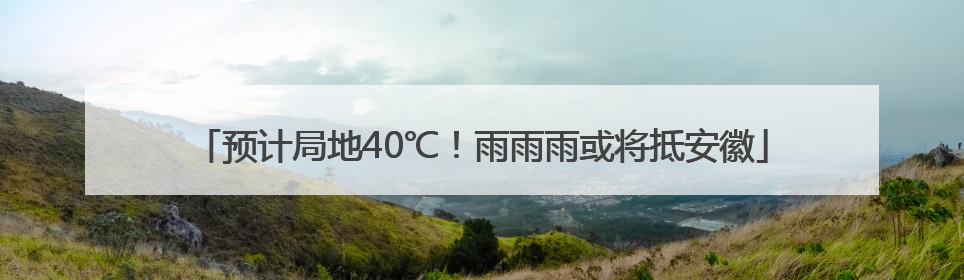 预计局地40℃！雨雨雨或将抵安徽