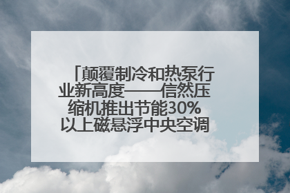 颠覆制冷和热泵行业新高度——信然压缩机推出节能30%以上磁悬浮中央空调和磁悬浮热泵