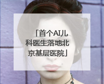 首个AI儿科医生落地北京基层医院