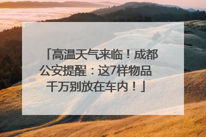高温天气来临！成都公安提醒：这7样物品千万别放在车内！