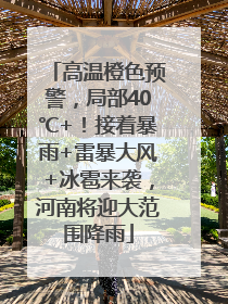 高温橙色预警，局部40℃+！接着暴雨+雷暴大风+冰雹来袭，河南将迎大范围降雨