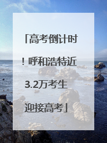 高考倒计时！呼和浩特近3.2万考生迎接高考