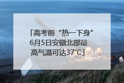 高考前“热一下身” 6月5日安徽北部最高气温可达37℃