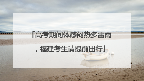 高考期间体感闷热多雷雨，福建考生请提前出行
