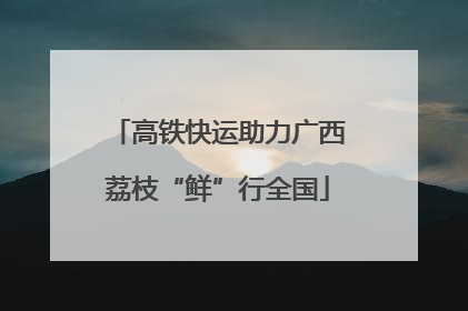 高铁快运助力广西荔枝“鲜”行全国