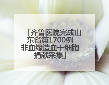 齐鲁医院完成山东省第1700例非血缘造血干细胞捐献采集