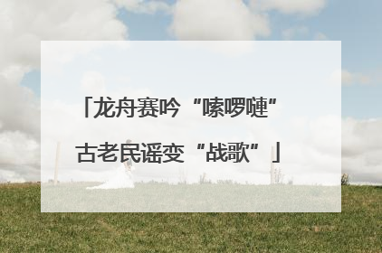 龙舟赛吟“嗦啰嗹” 古老民谣变“战歌”