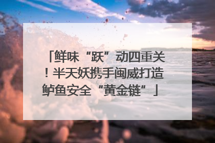 鲜味“跃”动四重关！半天妖携手闽威打造鲈鱼安全“黄金链”