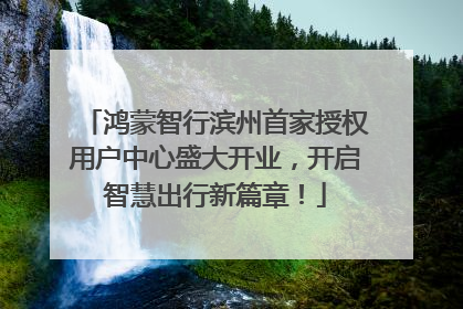 鸿蒙智行滨州首家授权用户中心盛大开业，开启智慧出行新篇章！