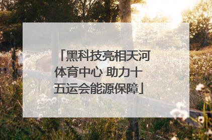 黑科技亮相天河体育中心 助力十五运会能源保障