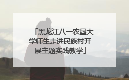 黑龙江八一农垦大学师生走进民族村开展主题实践教学