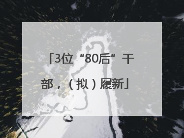 3位“80后”干部，（拟）履新