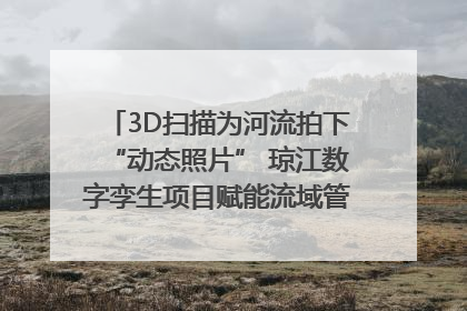 3D扫描为河流拍下“动态照片” 琼江数字孪生项目赋能流域管理｜新闻发布最前线