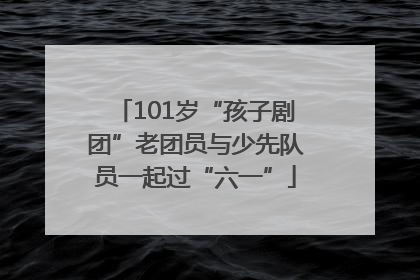 101岁“孩子剧团”老团员与少先队员一起过“六一”