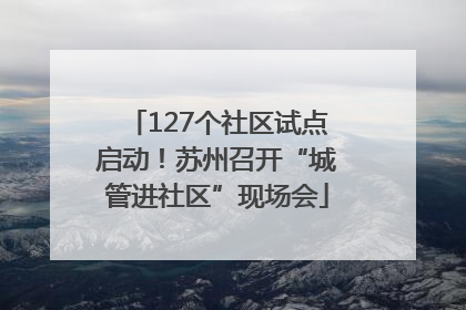 127个社区试点启动！苏州召开“城管进社区”现场会