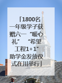 1800名一年级学子获赠六一“暖心礼” “希望工程1+1”助学金发放仪式在川举行