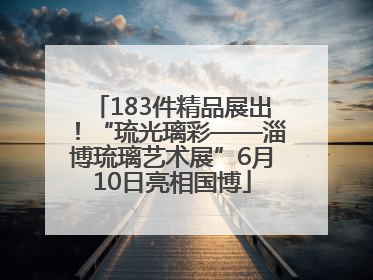 183件精品展出！“琉光璃彩——淄博琉璃艺术展”6月10日亮相国博