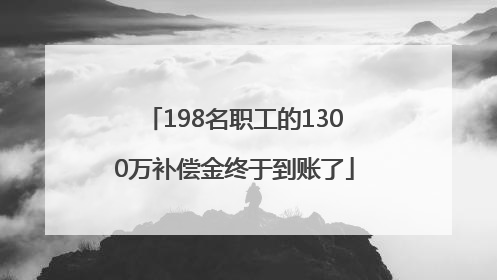 198名职工的1300万补偿金终于到账了