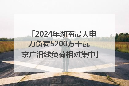 2024年湖南最大电力负荷5200万千瓦 京广沿线负荷相对集中