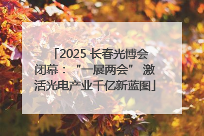 2025 长春光博会闭幕：“一展两会” 激活光电产业千亿新蓝图