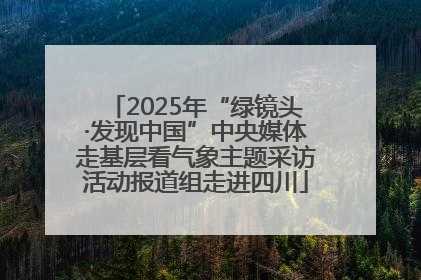 2025年“绿镜头·发现中国”中央媒体走基层看气象主题采访活动报道组走进四川