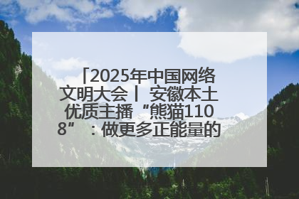 2025年中国网络文明大会丨 安徽本土优质主播“熊猫1108”：做更多正能量的事情 带给大家快乐