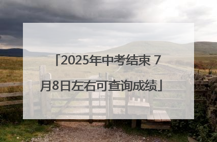 2025年中考结束 7月8日左右可查询成绩