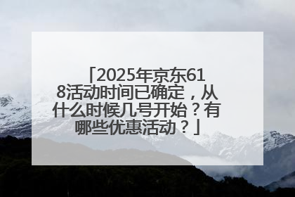2025年京东618活动时间已确定，从什么时候几号开始？有哪些优惠活动？