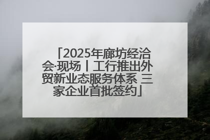 2025年廊坊经洽会·现场丨工行推出外贸新业态服务体系 三家企业首批签约