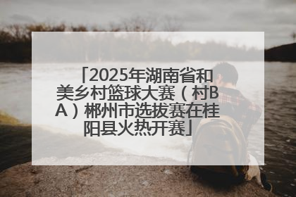 2025年湖南省和美乡村篮球大赛（村BA）郴州市选拔赛在桂阳县火热开赛