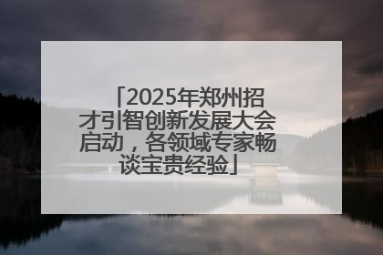 2025年郑州招才引智创新发展大会启动，各领域专家畅谈宝贵经验