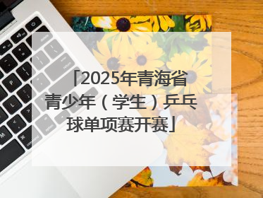 2025年青海省青少年（学生）乒乓球单项赛开赛