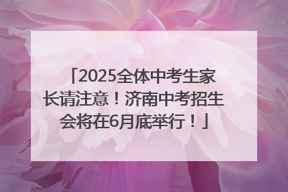2025全体中考生家长请注意！济南中考招生会将在6月底举行！