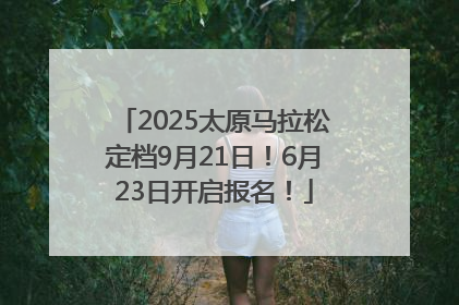 2025太原马拉松定档9月21日！6月23日开启报名！