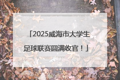 2025威海市大学生足球联赛圆满收官！