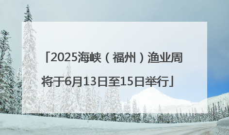 2025海峡（福州）渔业周将于6月13日至15日举行