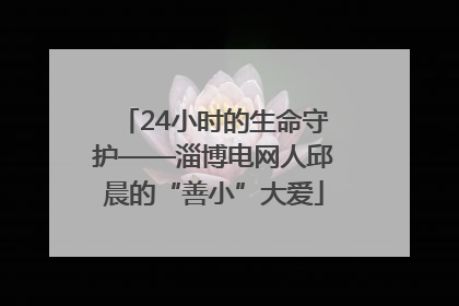 24小时的生命守护——淄博电网人邱晨的“善小”大爱