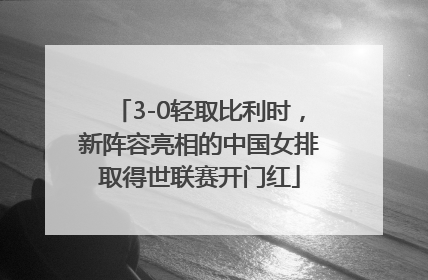 3-0轻取比利时，新阵容亮相的中国女排取得世联赛开门红