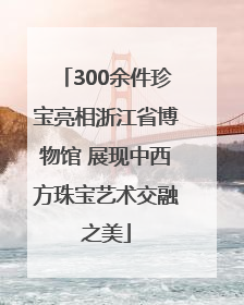 300余件珍宝亮相浙江省博物馆 展现中西方珠宝艺术交融之美