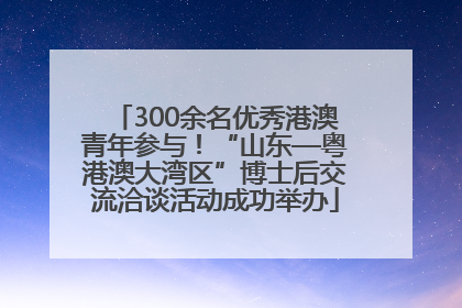 300余名优秀港澳青年参与！“山东—粤港澳大湾区”博士后交流洽谈活动成功举办