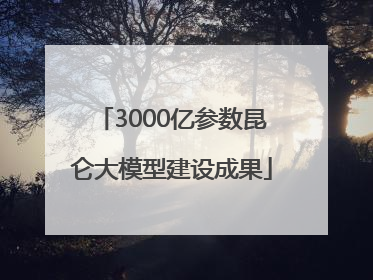 3000亿参数昆仑大模型建设成果