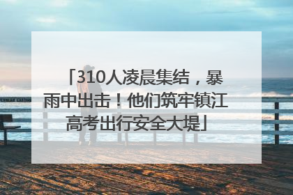 310人凌晨集结，暴雨中出击！他们筑牢镇江高考出行安全大堤