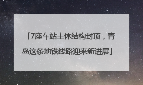 7座车站主体结构封顶，青岛这条地铁线路迎来新进展