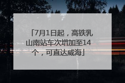7月1日起，高铁乳山南站车次增加至14个，可直达威海