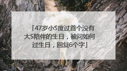 47岁小S度过首个没有大S陪伴的生日，被问如何过生日，回复6个字