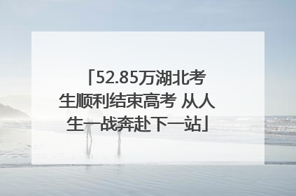 52.85万湖北考生顺利结束高考 从人生一战奔赴下一站