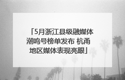 5月浙江县级融媒体潮鸣号榜单发布 杭甬地区媒体表现亮眼
